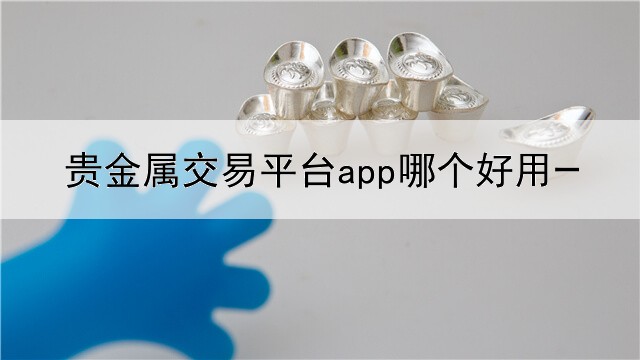 贵金属交易平台app哪个好用一点的