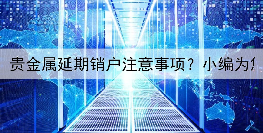 贵金属延期销户注意事项？小编为您详细整理