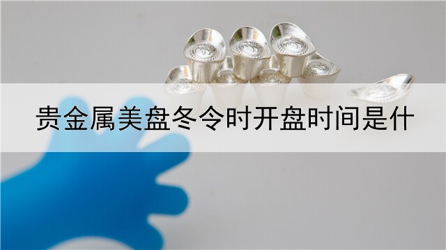  贵金属美盘冬令时开盘时间是什么时候？